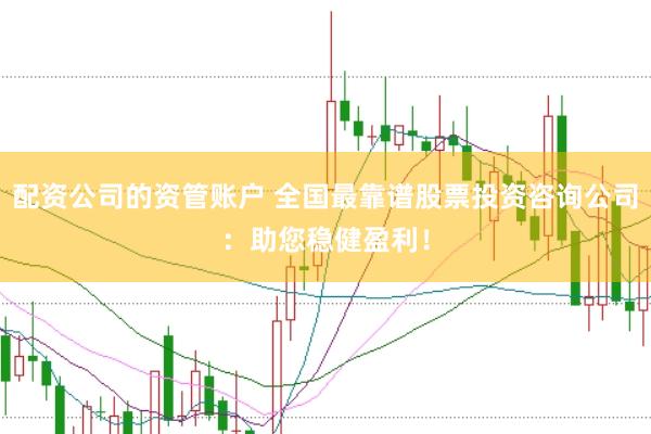 配资公司的资管账户 全国最靠谱股票投资咨询公司：助您稳健盈利！
