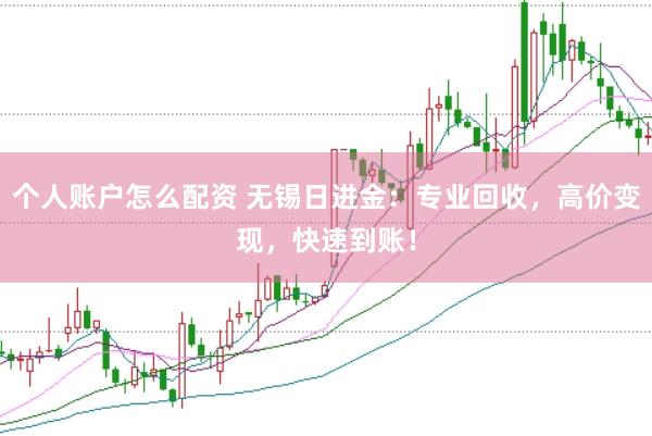个人账户怎么配资 无锡日进金：专业回收，高价变现，快速到账！
