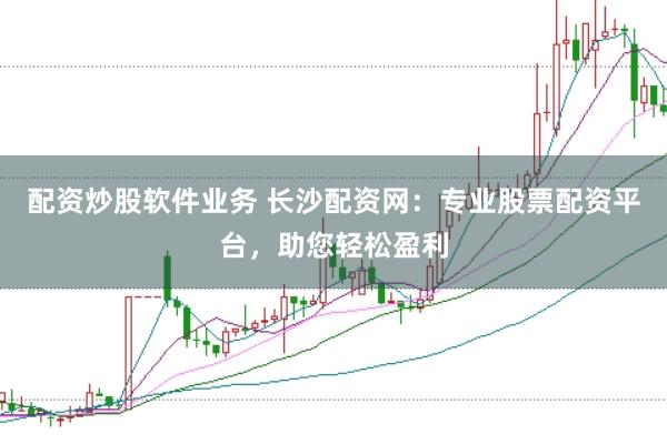 配资炒股软件业务 长沙配资网：专业股票配资平台，助您轻松盈利