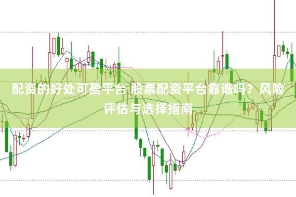 配资的好处可盈平台 股票配资平台靠谱吗？风险评估与选择指南