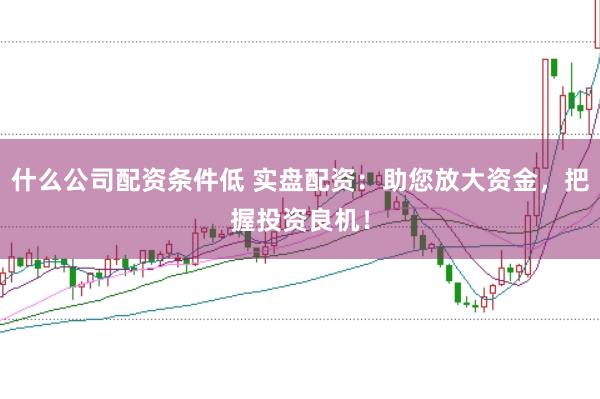 什么公司配资条件低 实盘配资：助您放大资金，把握投资良机！