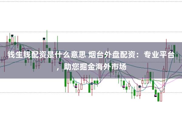 钱生钱配资是什么意思 烟台外盘配资：专业平台，助您掘金海外市场