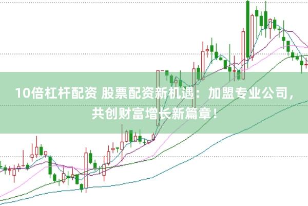 10倍杠杆配资 股票配资新机遇：加盟专业公司，共创财富增长新篇章！