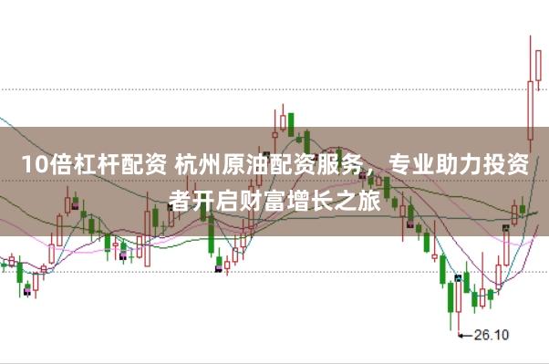 10倍杠杆配资 杭州原油配资服务，专业助力投资者开启财富增长之旅