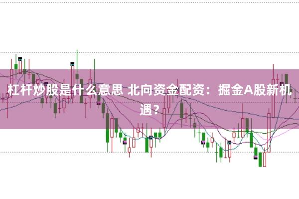 杠杆炒股是什么意思 北向资金配资：掘金A股新机遇？