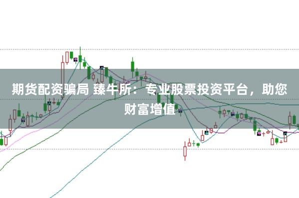 期货配资骗局 臻牛所：专业股票投资平台，助您财富增值