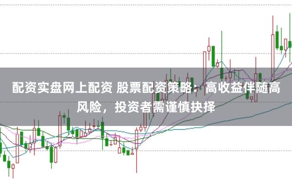 配资实盘网上配资 股票配资策略：高收益伴随高风险，投资者需谨慎抉择