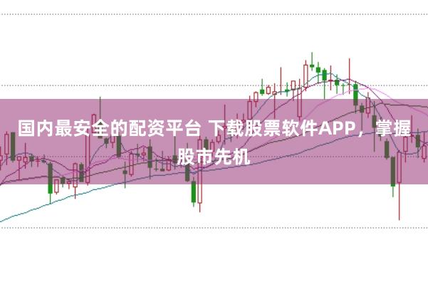 国内最安全的配资平台 下载股票软件APP，掌握股市先机