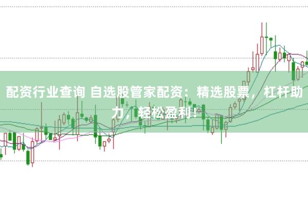 配资行业查询 自选股管家配资：精选股票，杠杆助力，轻松盈利！