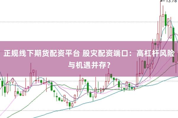 正规线下期货配资平台 股灾配资端口：高杠杆风险与机遇并存？