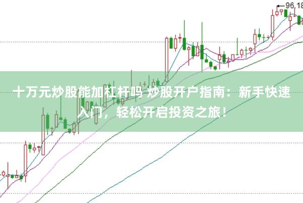 十万元炒股能加杠杆吗 炒股开户指南：新手快速入门，轻松开启投资之旅！