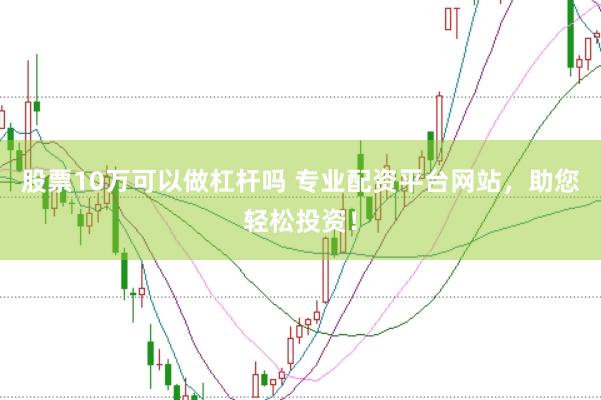 股票10万可以做杠杆吗 专业配资平台网站，助您轻松投资！