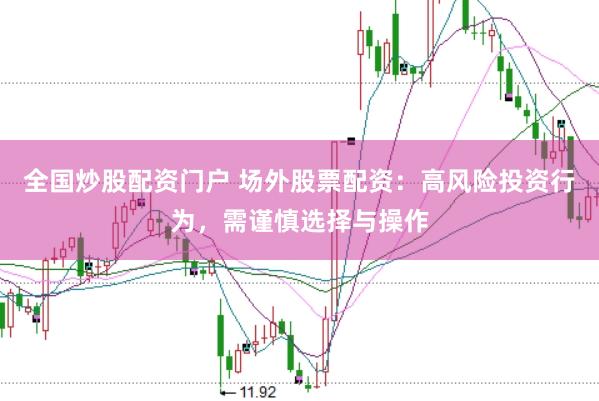 全国炒股配资门户 场外股票配资：高风险投资行为，需谨慎选择与操作