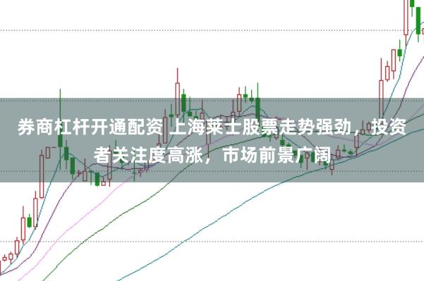 券商杠杆开通配资 上海莱士股票走势强劲，投资者关注度高涨，市场前景广阔