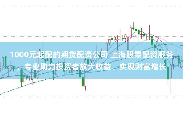 1000元起配的期货配资公司 上海股票配资服务，专业助力投资者放大收益、实现财富增长