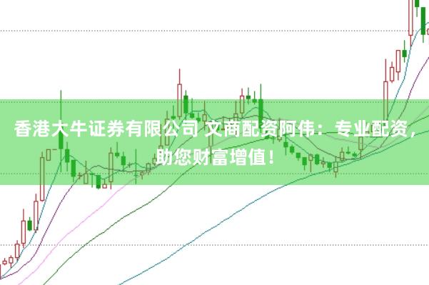 香港大牛证券有限公司 文商配资阿伟：专业配资，助您财富增值！