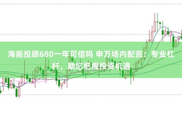 海能投顾680一年可信吗 申万场内配资：专业杠杆，助您把握投资机遇