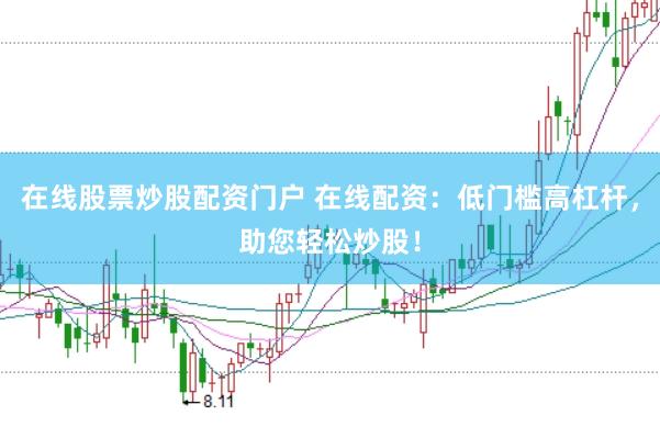 在线股票炒股配资门户 在线配资：低门槛高杠杆，助您轻松炒股！