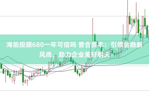 海能投顾680一年可信吗 誉合资本：引领金融新风尚，助力企业美好明天
