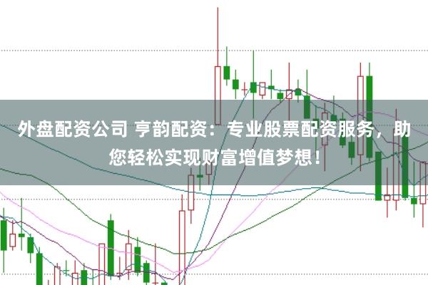 外盘配资公司 亨韵配资：专业股票配资服务，助您轻松实现财富增值梦想！