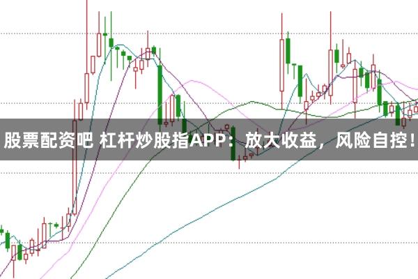 股票配资吧 杠杆炒股指APP：放大收益，风险自控！