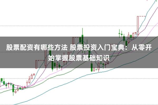 股票配资有哪些方法 股票投资入门宝典：从零开始掌握股票基础知识