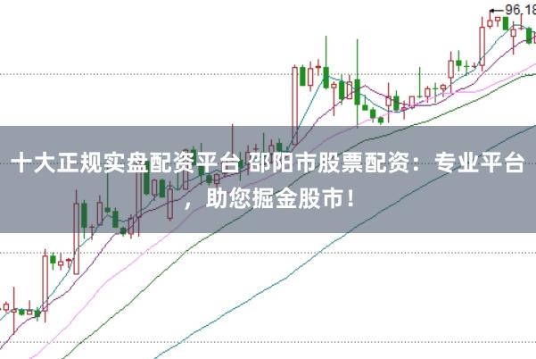 十大正规实盘配资平台 邵阳市股票配资：专业平台，助您掘金股市！