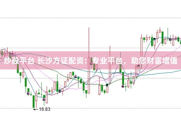炒股平台 长沙方证配资：专业平台，助您财富增值