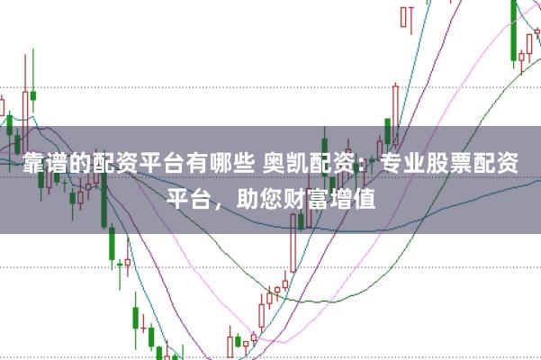 靠谱的配资平台有哪些 奥凯配资：专业股票配资平台，助您财富增值