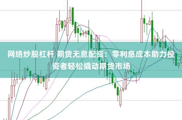 网络炒股杠杆 期货无息配资：零利息成本助力投资者轻松撬动期货市场