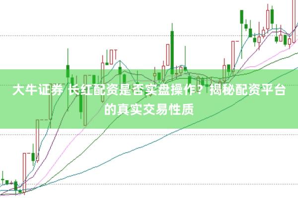 大牛证券 长红配资是否实盘操作？揭秘配资平台的真实交易性质