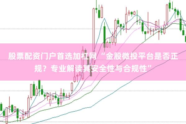 股票配资门户首选加杠网 “金股微投平台是否正规？专业解读其安全性与合规性”