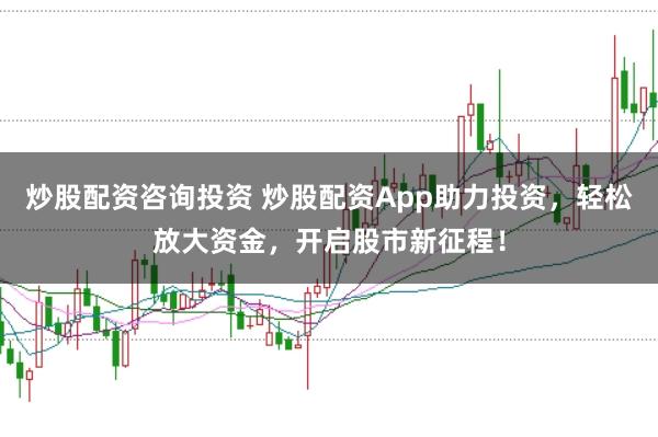 炒股配资咨询投资 炒股配资App助力投资，轻松放大资金，开启股市新征程！