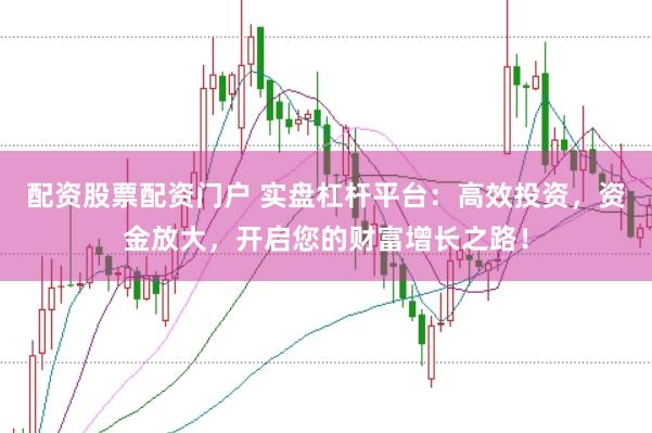 配资股票配资门户 实盘杠杆平台：高效投资，资金放大，开启您的财富增长之路！