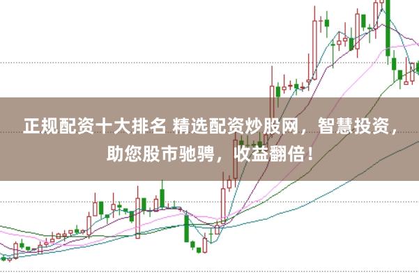 正规配资十大排名 精选配资炒股网，智慧投资，助您股市驰骋，收益翻倍！