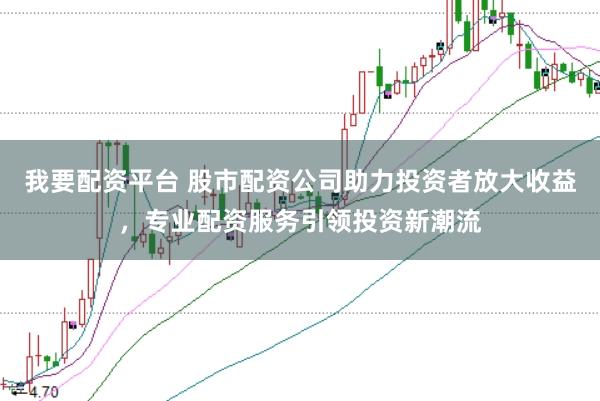 我要配资平台 股市配资公司助力投资者放大收益，专业配资服务引领投资新潮流