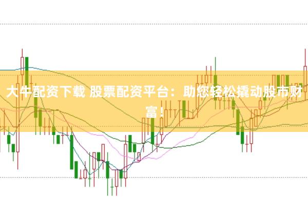 大牛配资下载 股票配资平台：助您轻松撬动股市财富！