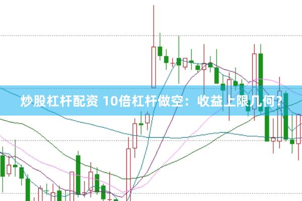 炒股杠杆配资 10倍杠杆做空：收益上限几何？