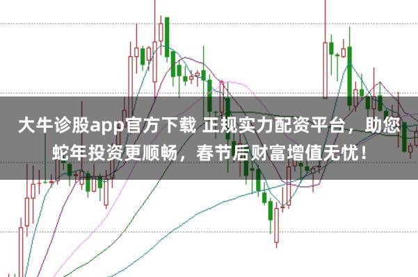 大牛诊股app官方下载 正规实力配资平台，助您蛇年投资更顺畅，春节后财富增值无忧！
