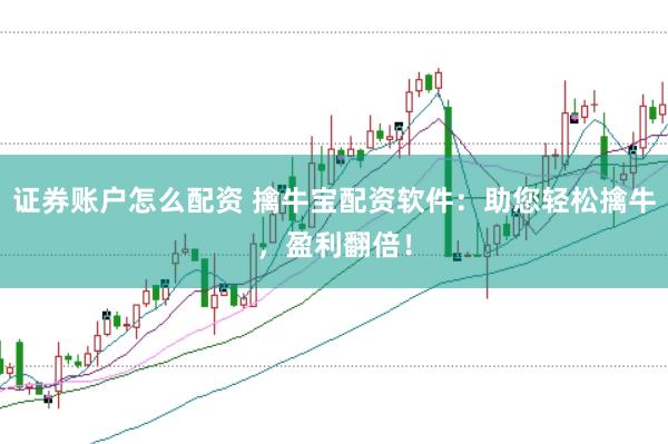 证券账户怎么配资 擒牛宝配资软件：助您轻松擒牛，盈利翻倍！