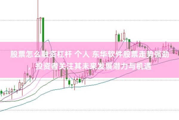 股票怎么融资杠杆 个人 东华软件股票走势强劲，投资者关注其未来发展潜力与机遇