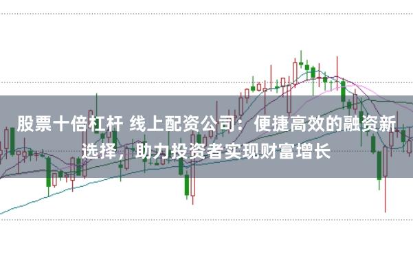 股票十倍杠杆 线上配资公司：便捷高效的融资新选择，助力投资者实现财富增长