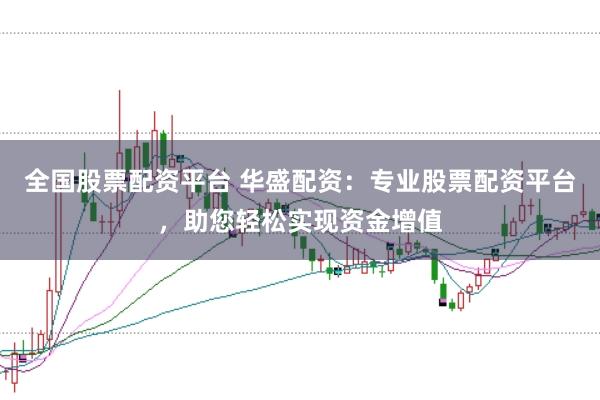 全国股票配资平台 华盛配资：专业股票配资平台，助您轻松实现资金增值