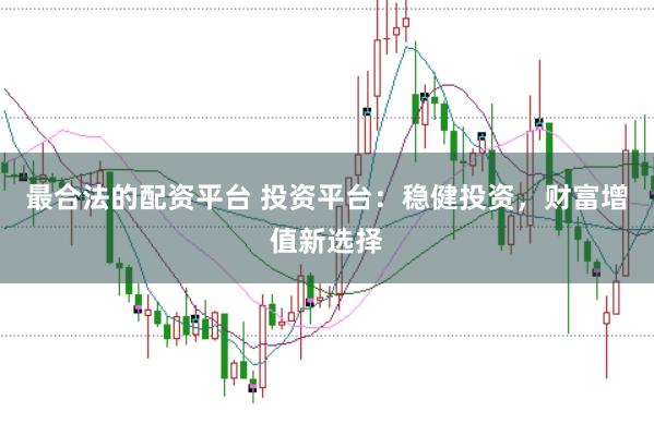 最合法的配资平台 投资平台：稳健投资，财富增值新选择