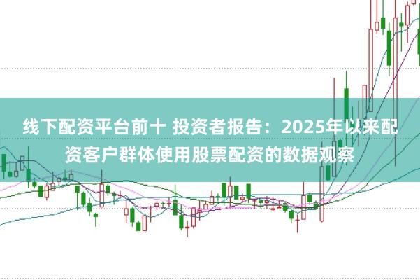 线下配资平台前十 投资者报告：2025年以来配资客户群体使用股票配资的数据观察