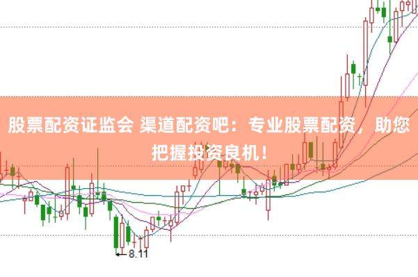股票配资证监会 渠道配资吧：专业股票配资，助您把握投资良机！