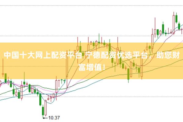 中国十大网上配资平台 宁德配资优选平台，助您财富增值！