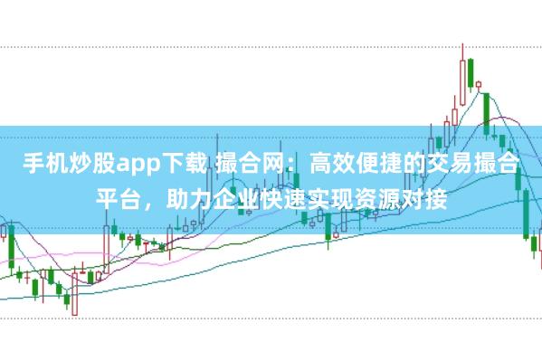 手机炒股app下载 撮合网：高效便捷的交易撮合平台，助力企业快速实现资源对接