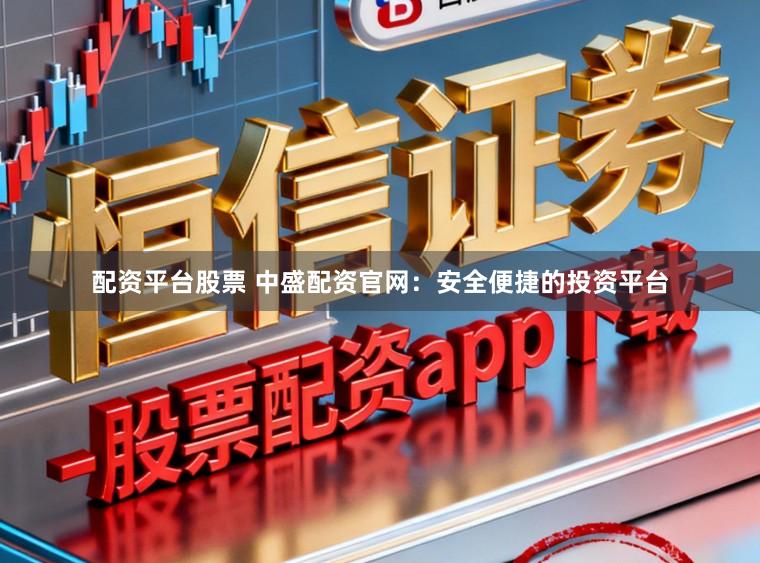 配资平台股票 中盛配资官网：安全便捷的投资平台