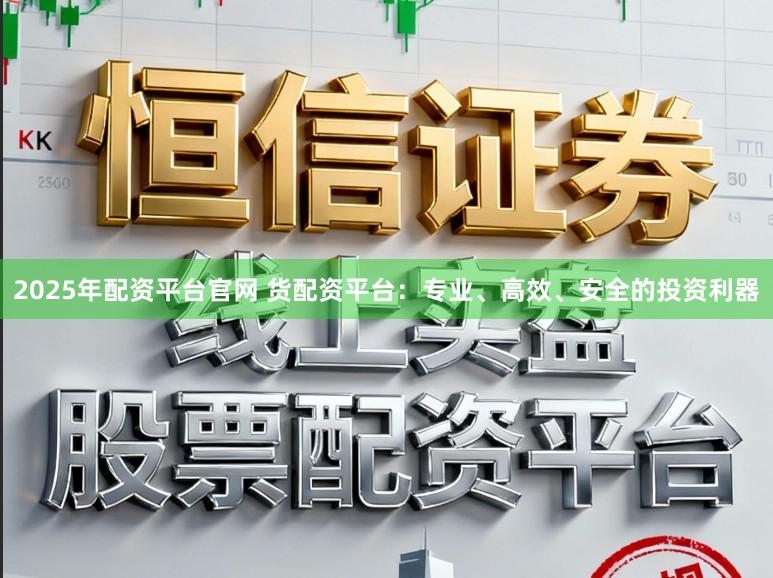 2025年配资平台官网 货配资平台：专业、高效、安全的投资利器